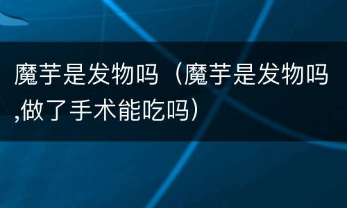 魔芋是发物吗（魔芋是发物吗,做了手术能吃吗）