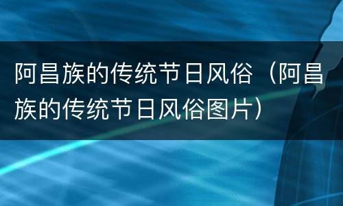 阿昌族的传统节日风俗（阿昌族的传统节日风俗图片）