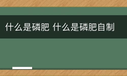 什么是磷肥 什么是磷肥自制