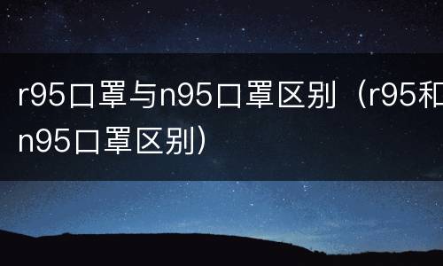 r95口罩与n95口罩区别(r95和n95口罩区别)