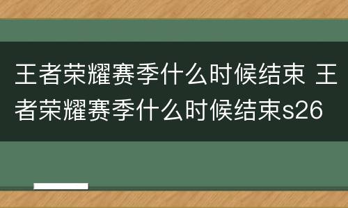 王者荣耀赛季什么时候结束 王者荣耀赛季什么时候结束s26
