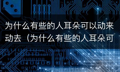 为什么有些的人耳朵可以动来动去（为什么有些的人耳朵可以动来动去的）