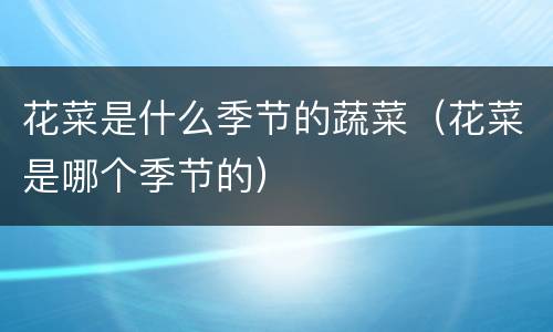 花菜是什么季节的蔬菜（花菜是哪个季节的）