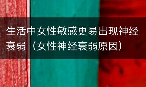 生活中女性敏感更易出现神经衰弱（女性神经衰弱原因）