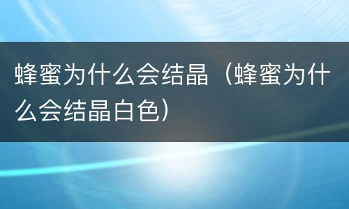 蜂蜜为什么会结晶（蜂蜜为什么会结晶白色）