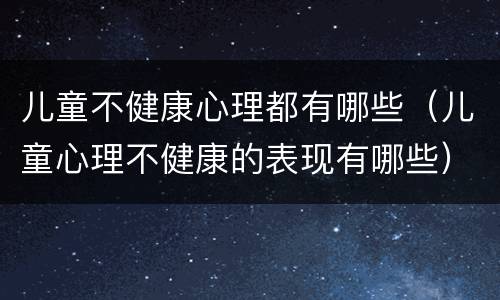 儿童不健康心理都有哪些（儿童心理不健康的表现有哪些）