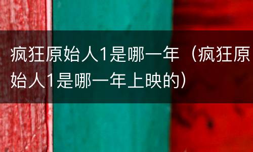 疯狂原始人1是哪一年（疯狂原始人1是哪一年上映的）