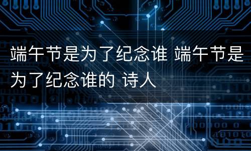 端午节是为了纪念谁 端午节是为了纪念谁的 诗人