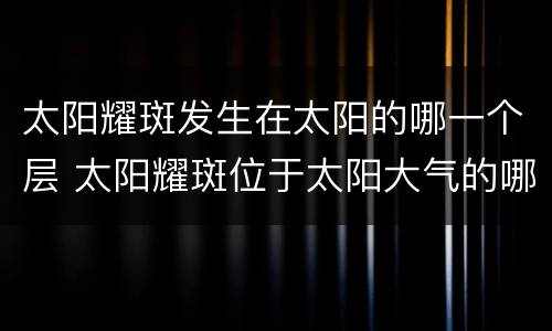 太阳耀斑发生在太阳的哪一个层 太阳耀斑位于太阳大气的哪个层