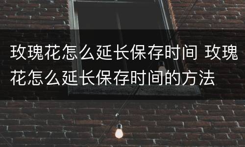 玫瑰花怎么延长保存时间 玫瑰花怎么延长保存时间的方法