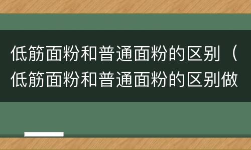 低筋面粉和普通面粉的区别（低筋面粉和普通面粉的区别做蛋糕）