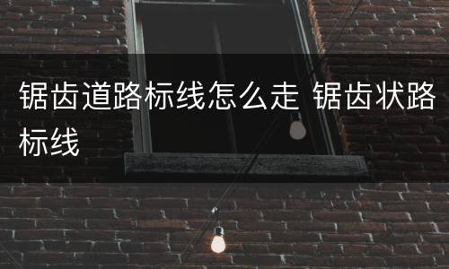 锯齿道路标线怎么走 锯齿状路标线