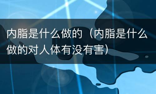 内脂是什么做的（内脂是什么做的对人体有没有害）
