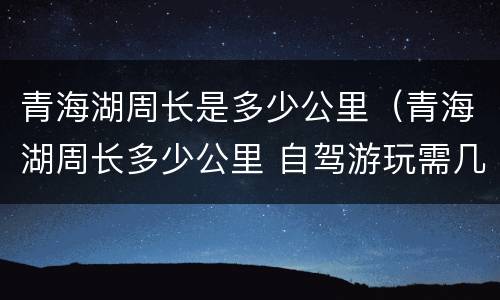 青海湖周长是多少公里(青海湖周长多少公里 自驾游玩需几小时)