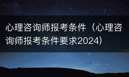 心理咨询师报考条件（心理咨询师报考条件要求2024）