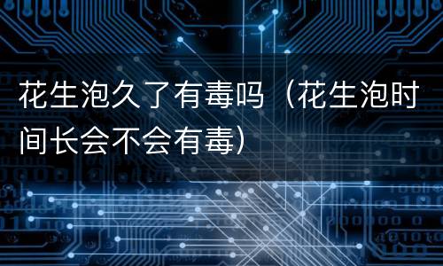 花生泡久了有毒吗（花生泡时间长会不会有毒）