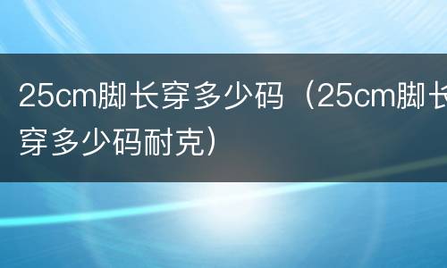 25cm脚长穿多少码（25cm脚长穿多少码耐克）