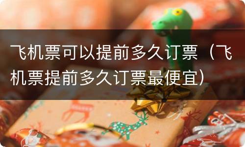 飞机票可以提前多久订票（飞机票提前多久订票最便宜）
