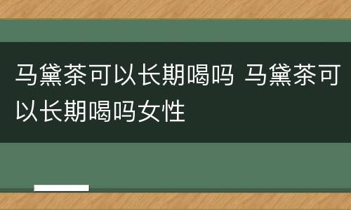 马黛茶可以长期喝吗 马黛茶可以长期喝吗女性