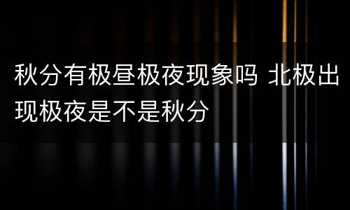 秋分有极昼极夜现象吗 北极出现极夜是不是秋分