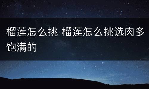 榴莲怎么挑 榴莲怎么挑选肉多饱满的