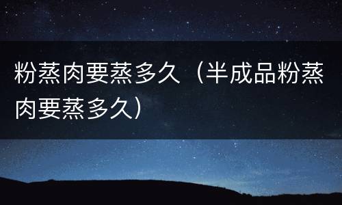 粉蒸肉要蒸多久（半成品粉蒸肉要蒸多久）