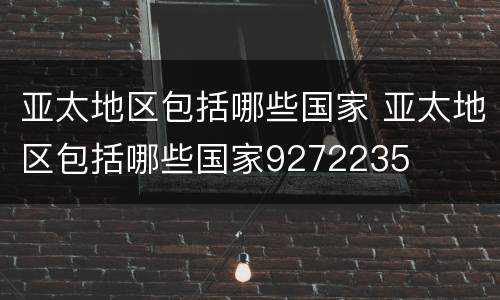 亚太地区包括哪些国家 亚太地区包括哪些国家9272235