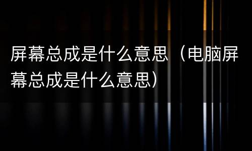 屏幕总成是什么意思（电脑屏幕总成是什么意思）