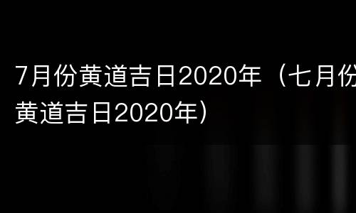 7月份黄道吉日2020年（七月份黄道吉日2020年）