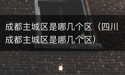 成都主城区是哪几个区（四川成都主城区是哪几个区）