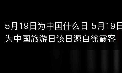 5月19日为中国什么日 5月19日为中国旅游日该日源自徐霞客游记开篇之作