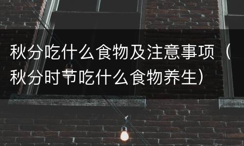 秋分吃什么食物及注意事项（秋分时节吃什么食物养生）