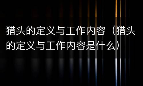 猎头的定义与工作内容（猎头的定义与工作内容是什么）