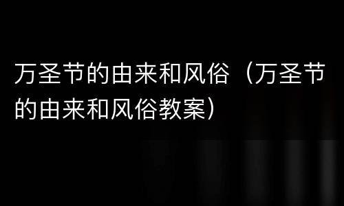万圣节的由来和风俗（万圣节的由来和风俗教案）