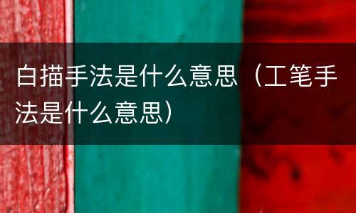 白描手法是什么意思（工笔手法是什么意思）