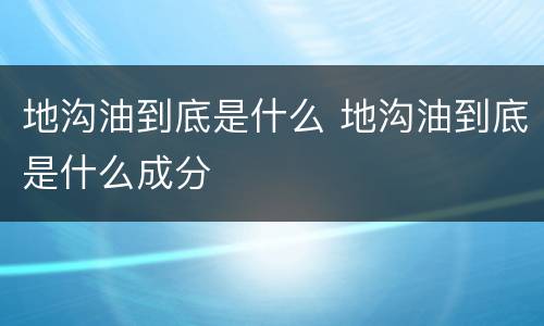 地沟油到底是什么 地沟油到底是什么成分