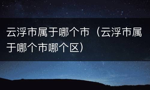 云浮市属于哪个市（云浮市属于哪个市哪个区）