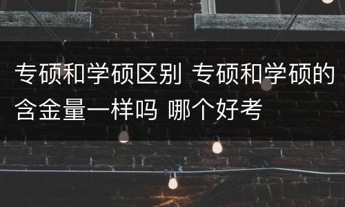 专硕和学硕区别 专硕和学硕的含金量一样吗 哪个好考