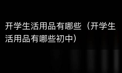 开学生活用品有哪些（开学生活用品有哪些初中）