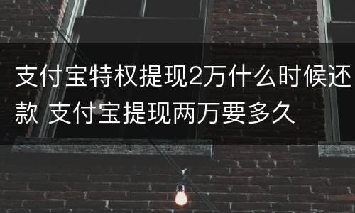 支付宝特权提现2万什么时候还款 支付宝提现两万要多久