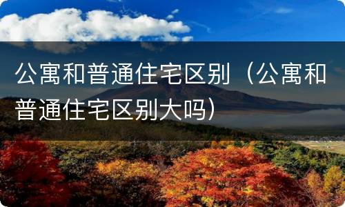 公寓和普通住宅区别（公寓和普通住宅区别大吗）