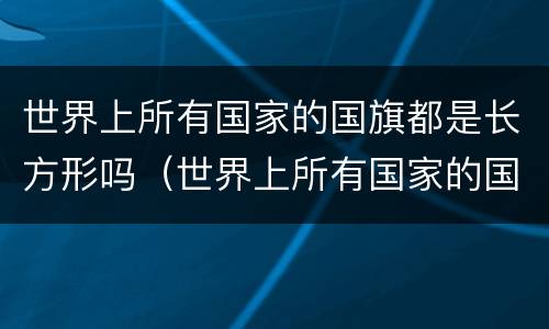 世界上所有国家的国旗都是长方形吗（世界上所有国家的国旗都是长方形吗图片）