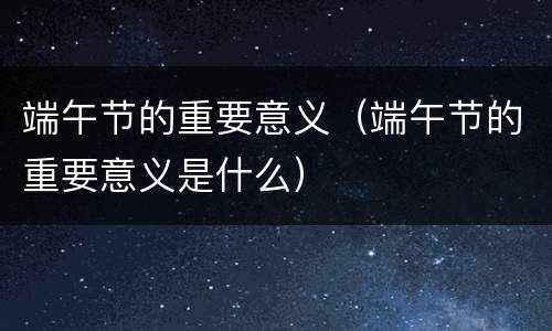 端午节的重要意义（端午节的重要意义是什么）