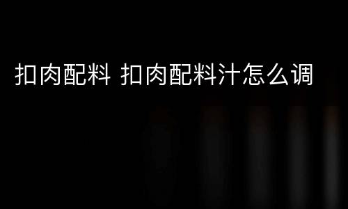 扣肉配料 扣肉配料汁怎么调