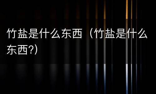 竹盐是什么东西（竹盐是什么东西?）