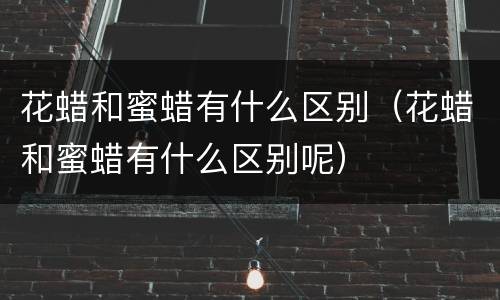 花蜡和蜜蜡有什么区别（花蜡和蜜蜡有什么区别呢）