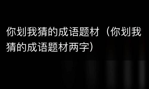 你划我猜的成语题材（你划我猜的成语题材两字）