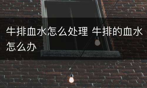 牛排血水怎么处理 牛排的血水怎么办