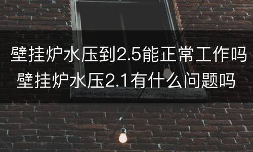 壁挂炉水压到2.5能正常工作吗 壁挂炉水压2.1有什么问题吗?