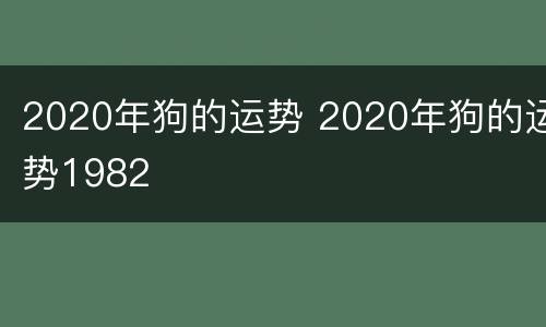 2020年狗的运势 2020年狗的运势1982